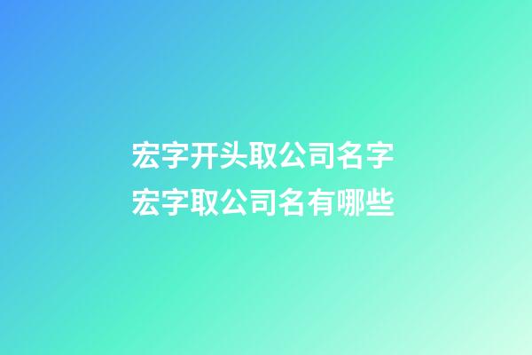 宏字开头取公司名字 宏字取公司名有哪些-第1张-公司起名-玄机派